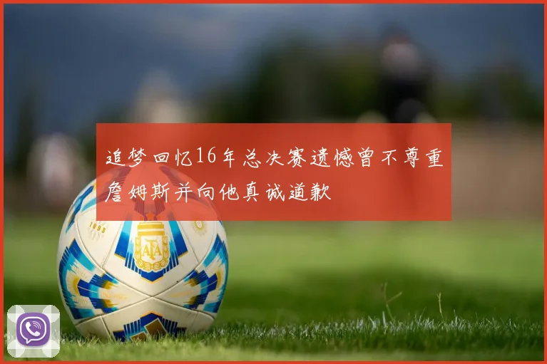 追梦回忆16年总决赛遗憾曾不尊重詹姆斯并向他真诚道歉