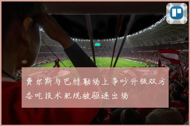 费尔斯与巴特勒场上争吵升级双方各吃技术犯规被驱逐出场