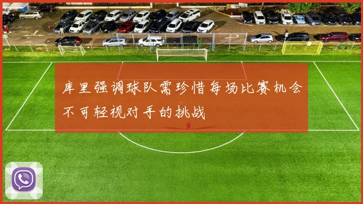 库里强调球队需珍惜每场比赛机会不可轻视对手的挑战