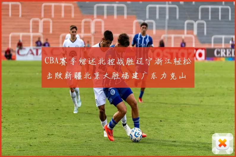 CBA赛季综述北控战胜辽宁浙江轻松击败新疆北京大胜福建广东力克山西