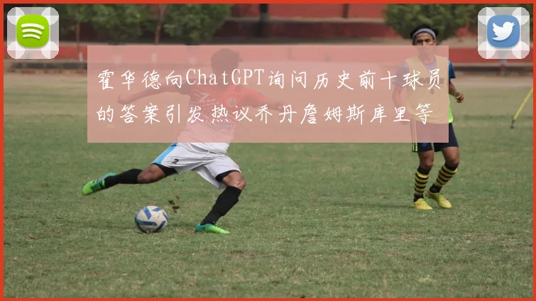 霍华德向ChatGPT询问历史前十球员的答案引发热议乔丹詹姆斯库里等传奇球星榜单揭秘