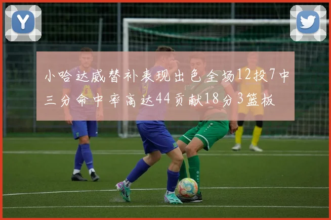 小哈达威替补表现出色全场12投7中三分命中率高达44贡献18分3篮板