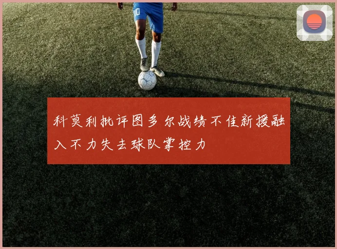 科莫利批评图多尔战绩不佳新援融入不力失去球队掌控力