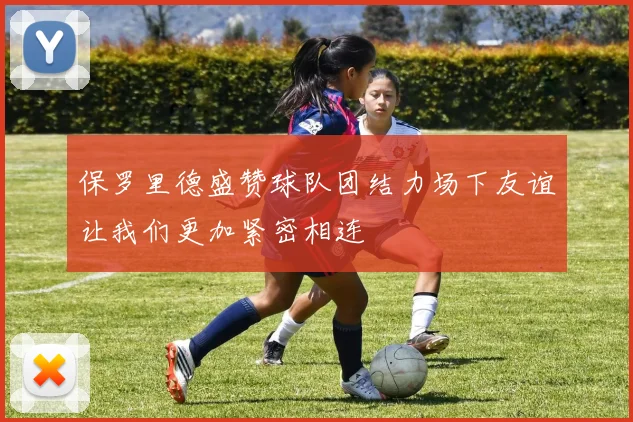 保罗里德盛赞球队团结力场下友谊让我们更加紧密相连