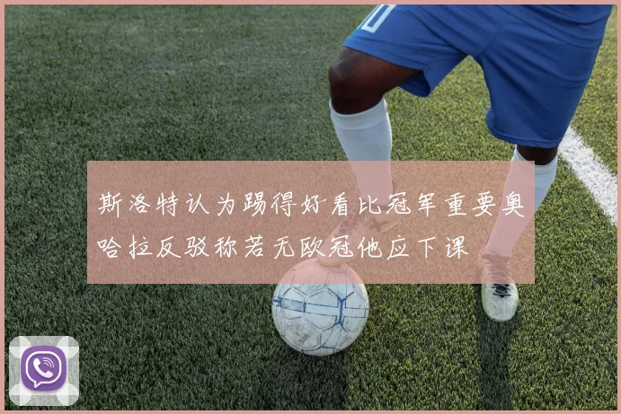 斯洛特认为踢得好看比冠军重要奥哈拉反驳称若无欧冠他应下课