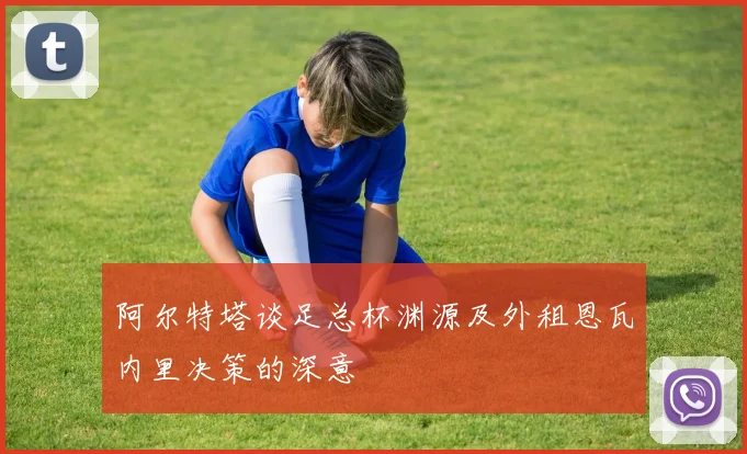 阿尔特塔谈足总杯渊源及外租恩瓦内里决策的深意