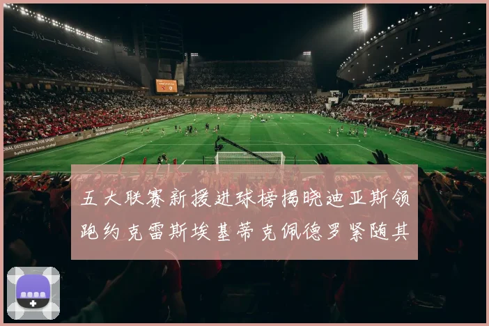 五大联赛新援进球榜揭晓迪亚斯领跑约克雷斯埃基蒂克佩德罗紧随其后