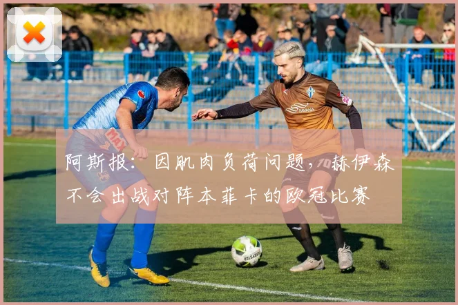 阿斯报：因肌肉负荷问题，赫伊森不会出战对阵本菲卡的欧冠比赛