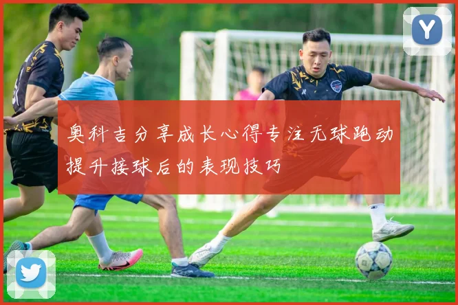 奥科吉分享成长心得专注无球跑动提升接球后的表现技巧