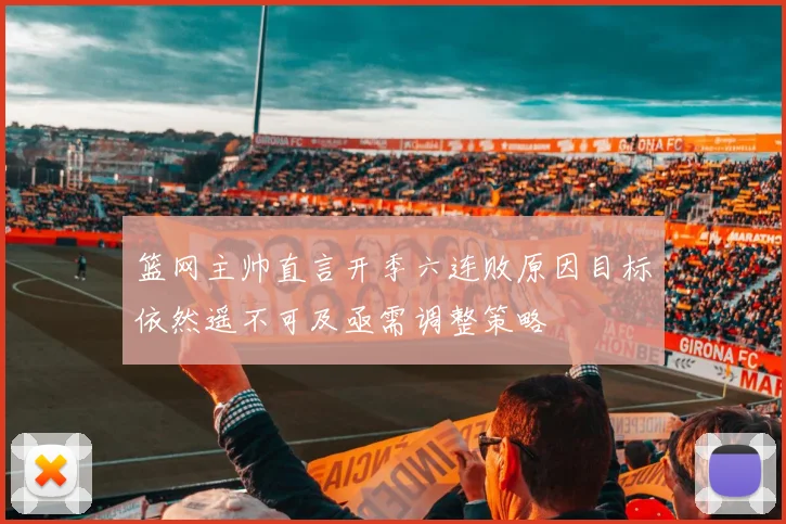 篮网主帅直言开季六连败原因目标依然遥不可及亟需调整策略