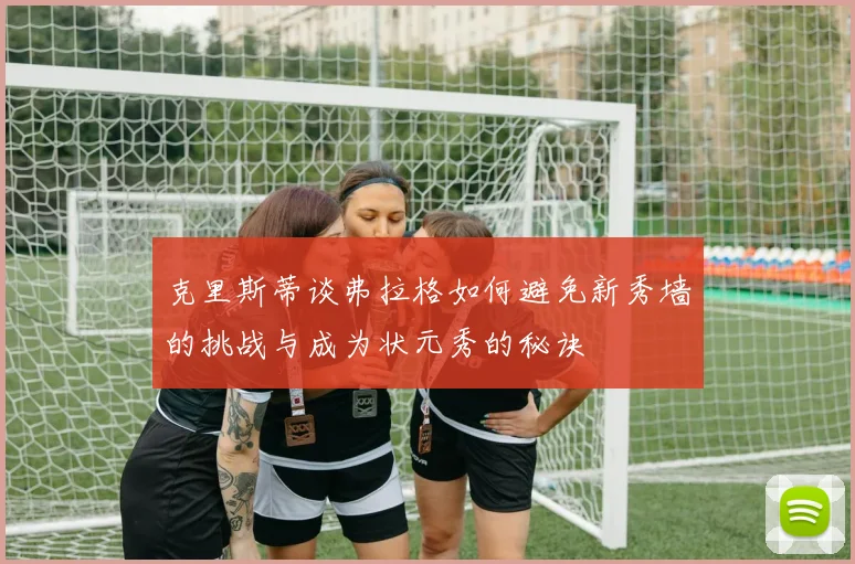 克里斯蒂谈弗拉格如何避免新秀墙的挑战与成为状元秀的秘诀