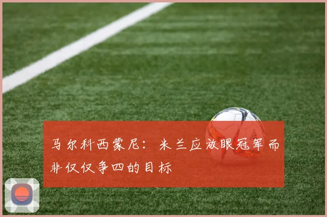 马尔科西蒙尼：米兰应放眼冠军而非仅仅争四的目标
