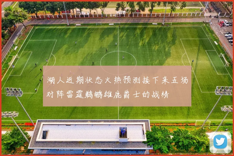 湖人近期状态火热预测接下来五场对阵雷霆鹈鹕雄鹿爵士的战绩