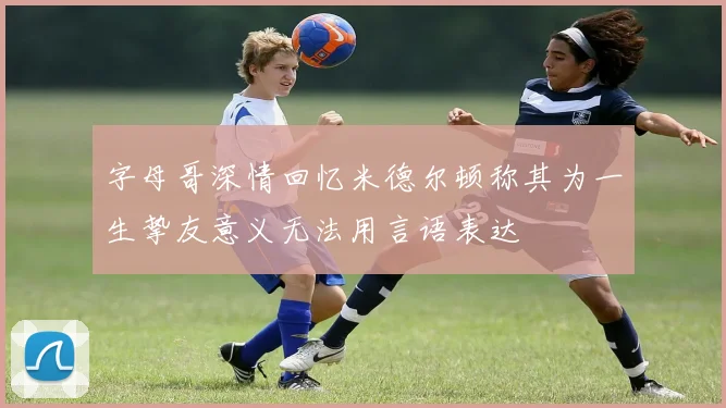 字母哥深情回忆米德尔顿称其为一生挚友意义无法用言语表达
