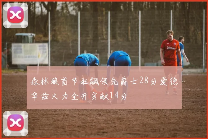 森林狼首节狂飙领先爵士28分爱德华兹火力全开贡献14分