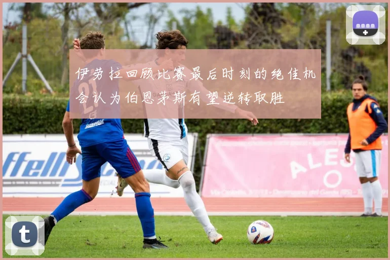伊劳拉回顾比赛最后时刻的绝佳机会认为伯恩茅斯有望逆转取胜