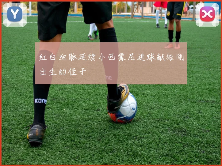 红白血脉延续小西蒙尼进球献给刚出生的侄子