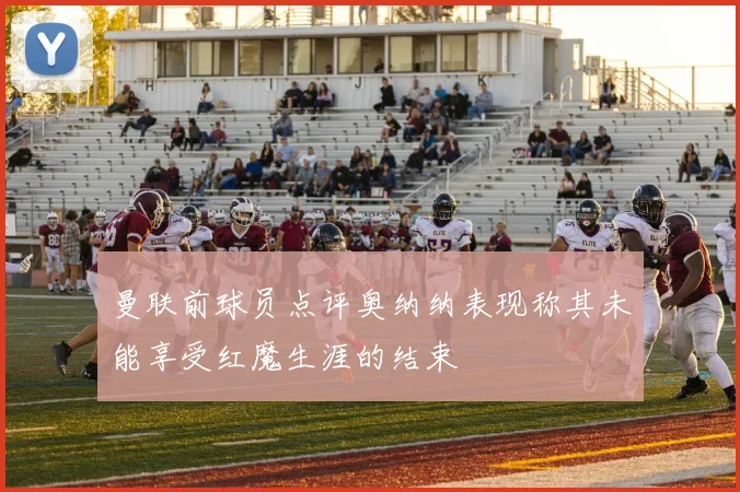 曼联前球员点评奥纳纳表现称其未能享受红魔生涯的结束