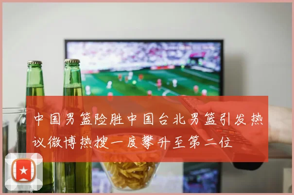 中国男篮险胜中国台北男篮引发热议微博热搜一度攀升至第二位