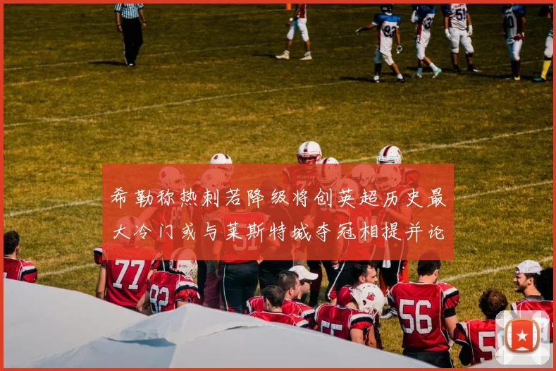 希勒称热刺若降级将创英超历史最大冷门或与莱斯特城夺冠相提并论