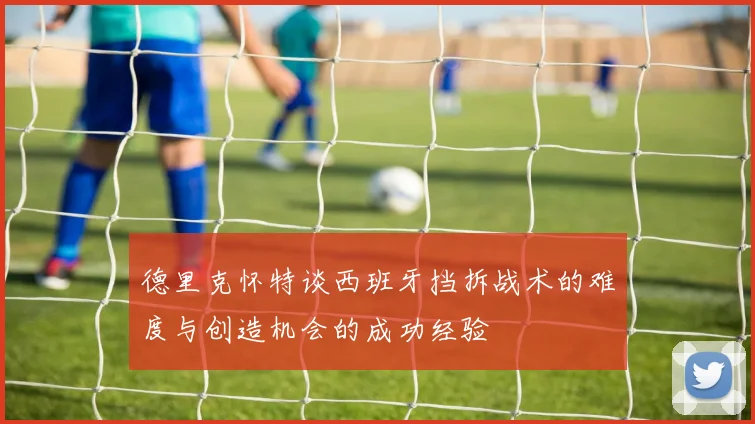德里克怀特谈西班牙挡拆战术的难度与创造机会的成功经验