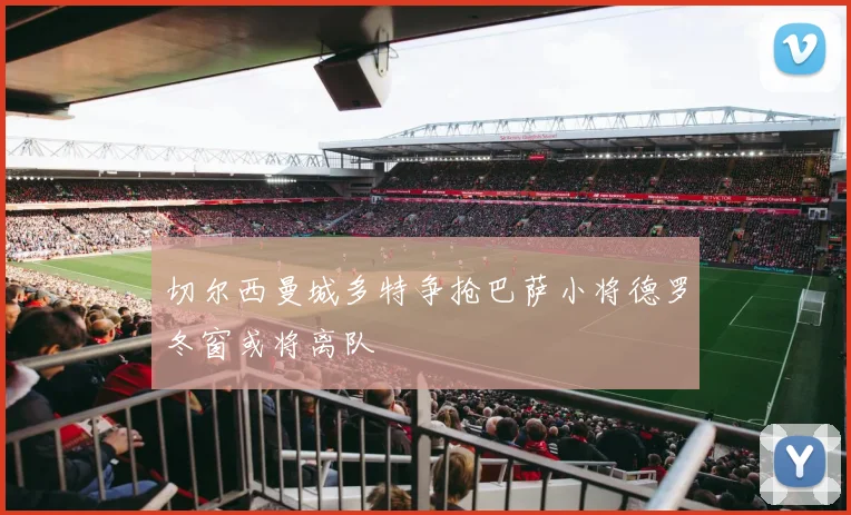 切尔西曼城多特争抢巴萨小将德罗冬窗或将离队