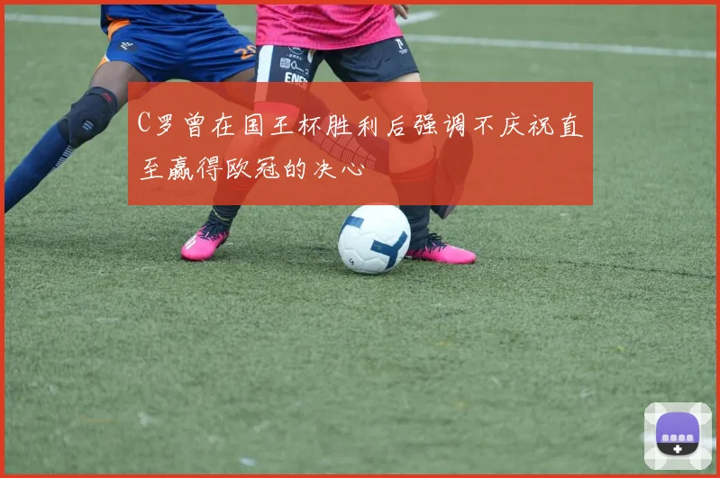 C罗曾在国王杯胜利后强调不庆祝直至赢得欧冠的决心