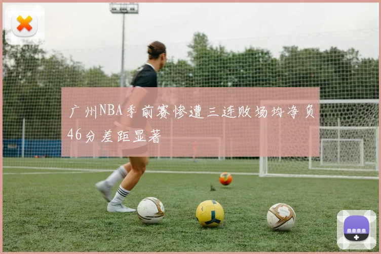 广州NBA季前赛惨遭三连败场均净负46分差距显著