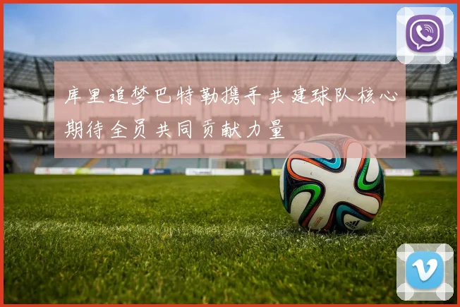 库里追梦巴特勒携手共建球队核心期待全员共同贡献力量