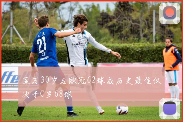 莱万30岁后欧冠62球成历史最佳仅次于C罗68球