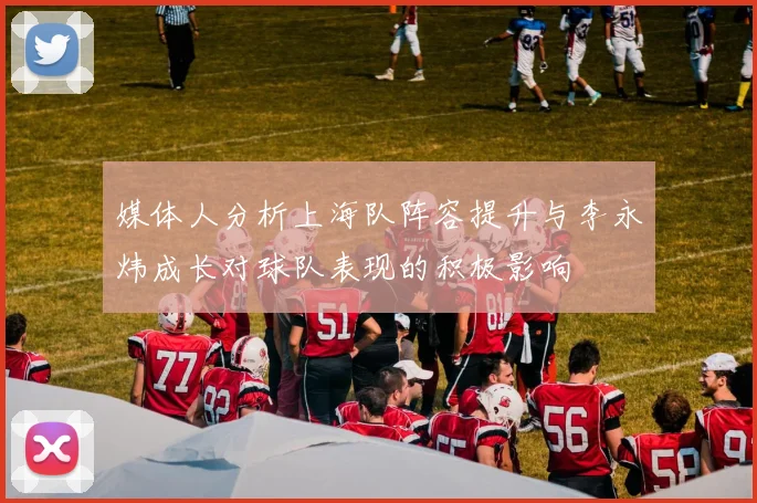 媒体人分析上海队阵容提升与李永炜成长对球队表现的积极影响