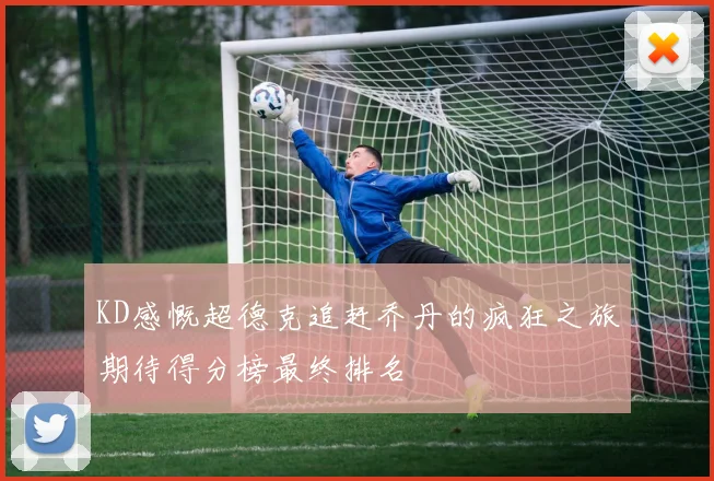 KD感慨超德克追赶乔丹的疯狂之旅期待得分榜最终排名