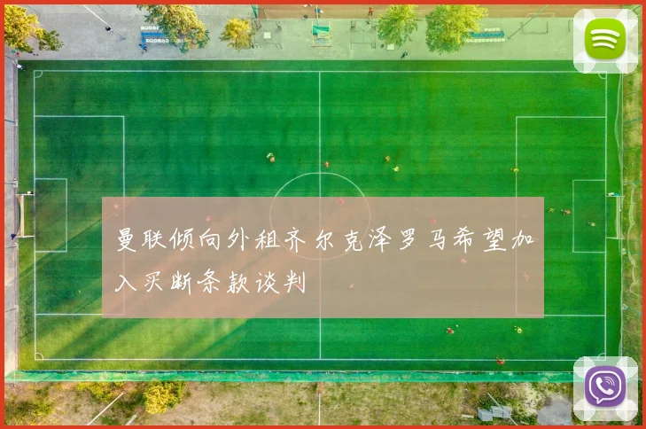 曼联倾向外租齐尔克泽罗马希望加入买断条款谈判