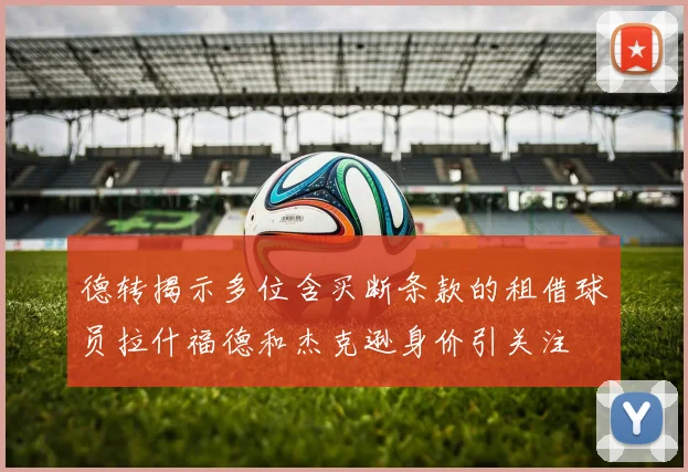 德转揭示多位含买断条款的租借球员拉什福德和杰克逊身价引关注