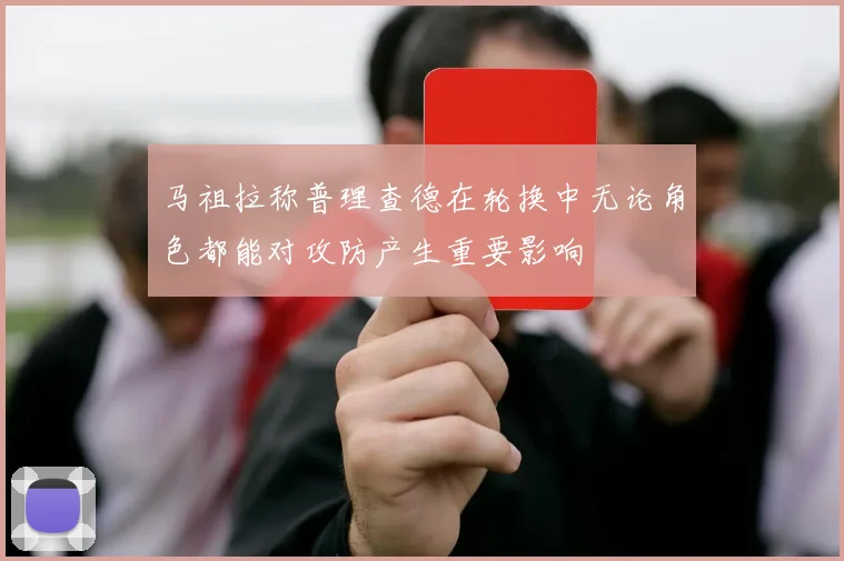 马祖拉称普理查德在轮换中无论角色都能对攻防产生重要影响