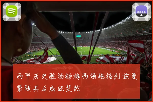 西甲历史胜场榜梅西领跑格列兹曼紧随其后成就斐然