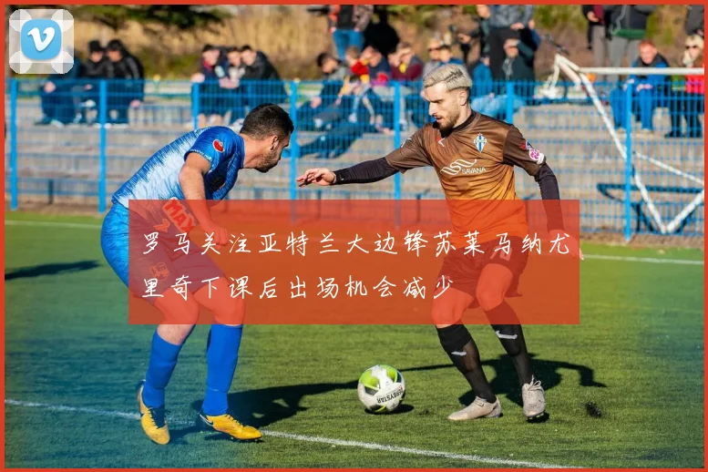 罗马关注亚特兰大边锋苏莱马纳尤里奇下课后出场机会减少