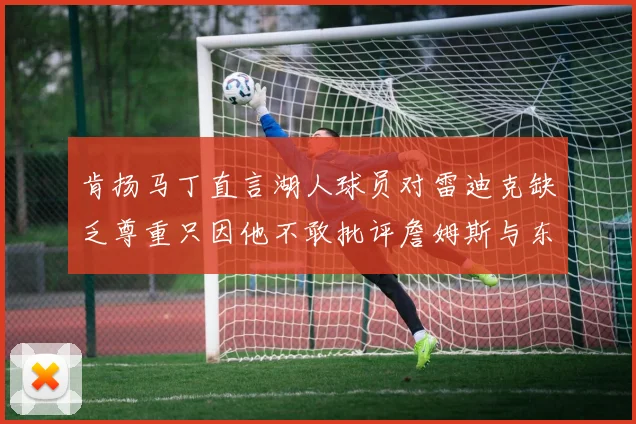肯扬马丁直言湖人球员对雷迪克缺乏尊重只因他不敢批评詹姆斯与东契奇
