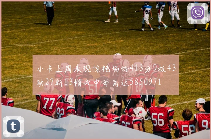 小卡上周表现惊艳场均413分9板43助27断13帽命中率高达5850971