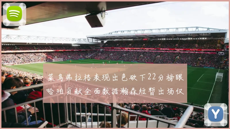 菜鸟弗拉格表现出色砍下22分榜眼哈珀贡献全面数据瀚森短暂出场仅得2分