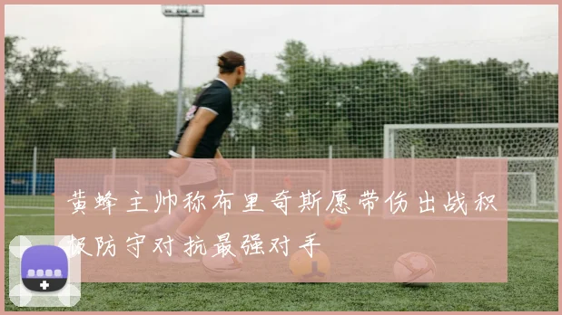 黄蜂主帅称布里奇斯愿带伤出战积极防守对抗最强对手
