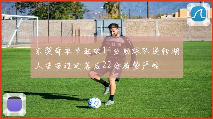东契奇单节狂砍14分助球队逆转湖人苦苦追赶落后22分局势严峻