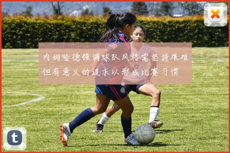 内姆哈德强调球队风格需坚持艰难但有意义的追求以形成比赛习惯