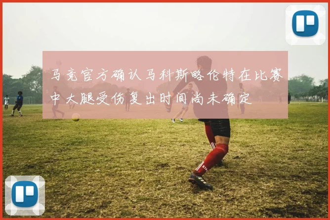 马竞官方确认马科斯略伦特在比赛中大腿受伤复出时间尚未确定