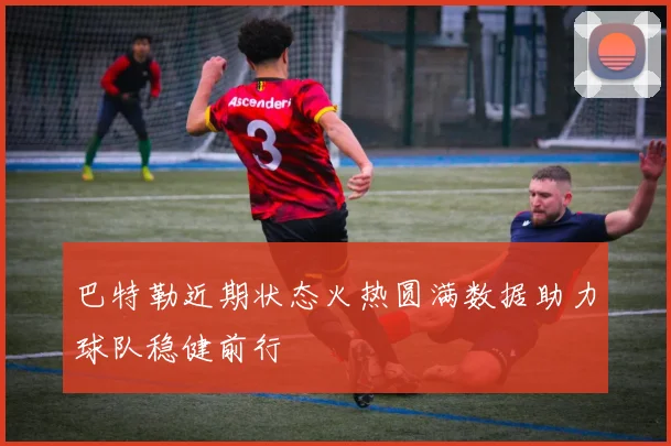 巴特勒近期状态火热圆满数据助力球队稳健前行
