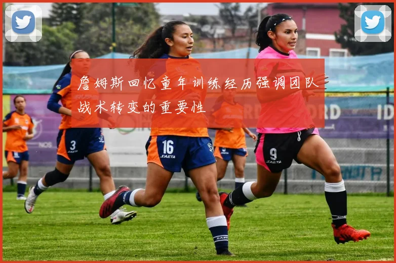 詹姆斯回忆童年训练经历强调团队战术转变的重要性