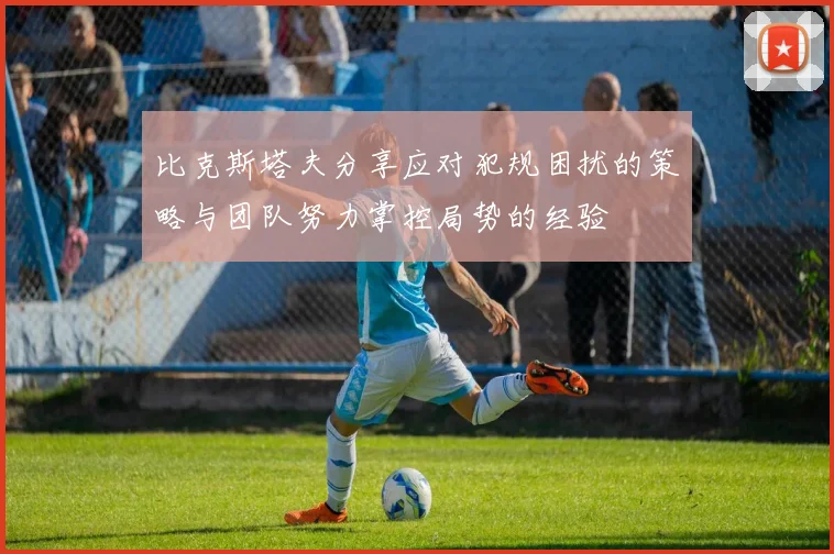 比克斯塔夫分享应对犯规困扰的策略与团队努力掌控局势的经验