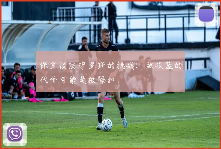 保罗谈防守罗斯的挑战：放投篮的代价可能是被隔扣