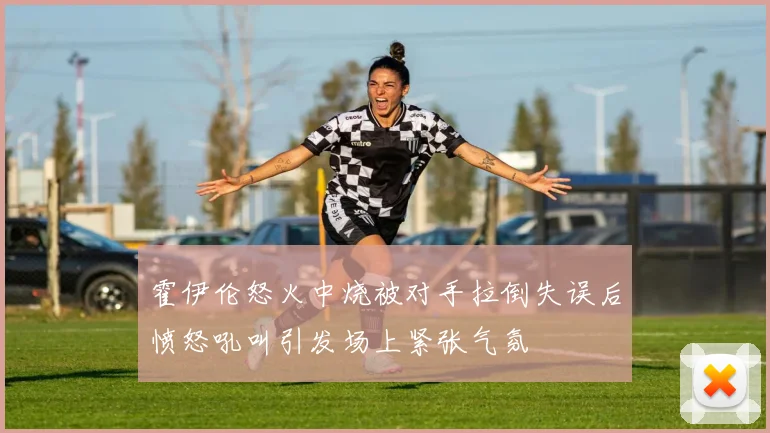 霍伊伦怒火中烧被对手拉倒失误后愤怒吼叫引发场上紧张气氛