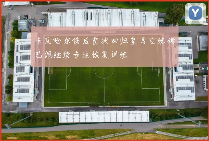 卡瓦哈尔伤后首次回归皇马合练姆巴佩继续专注恢复训练